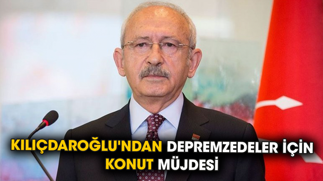 Kılıçdaroğlu'ndan depremzedeler için konut müjdesi