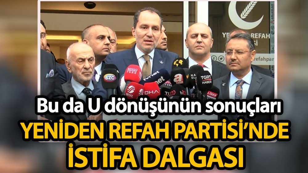 Bu da U dönüşünün sonuçları  Yeniden Refah Partisi’nde istifa dalgası!