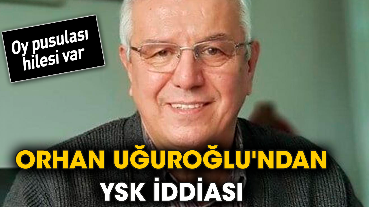 Orhan Uğuroğlu'ndan YSK iddiası: Hile var