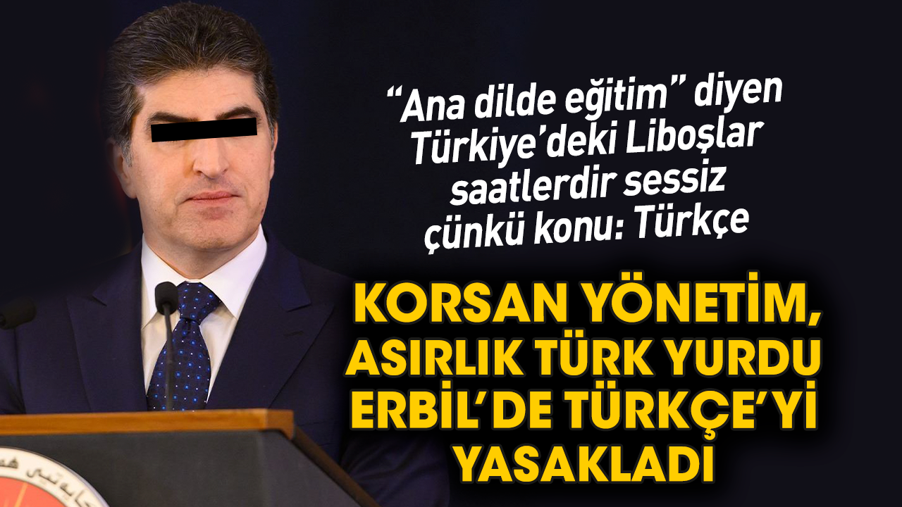 Korsan yönetim, asırlık Türk yurdu Erbil’de Türkçe’yi yasakladı