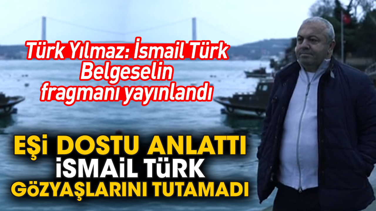Türk Yılmaz: İsmail Türk! Belgeselin fragmanı yayınlandı! Eşi dostu anlattı İsmail Türk gözyaşlarını tutamadı