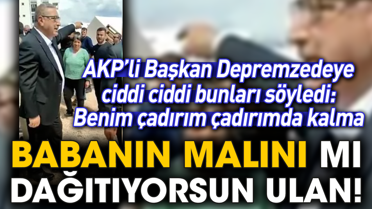 AKP’li Başkan Depremzedeye ciddi ciddi bunları söyledi: Benim çadırım çadırımda kalma