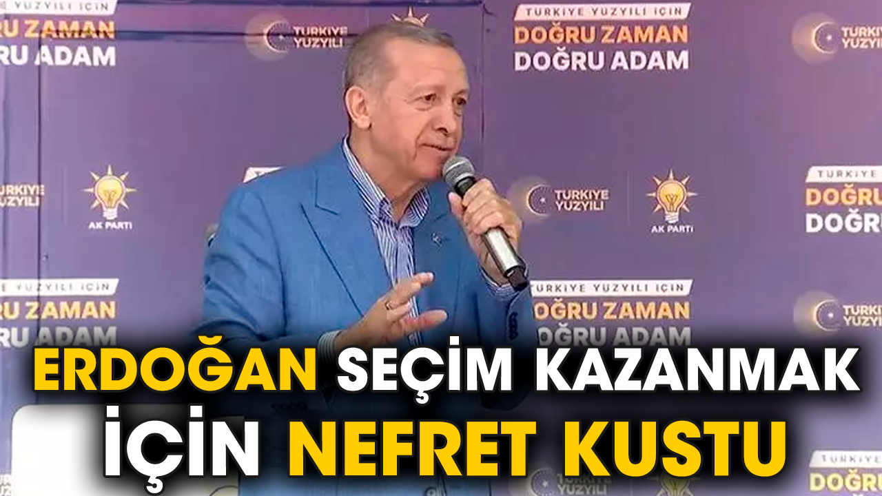 Erdoğan seçim kazanmak için nefret kustu