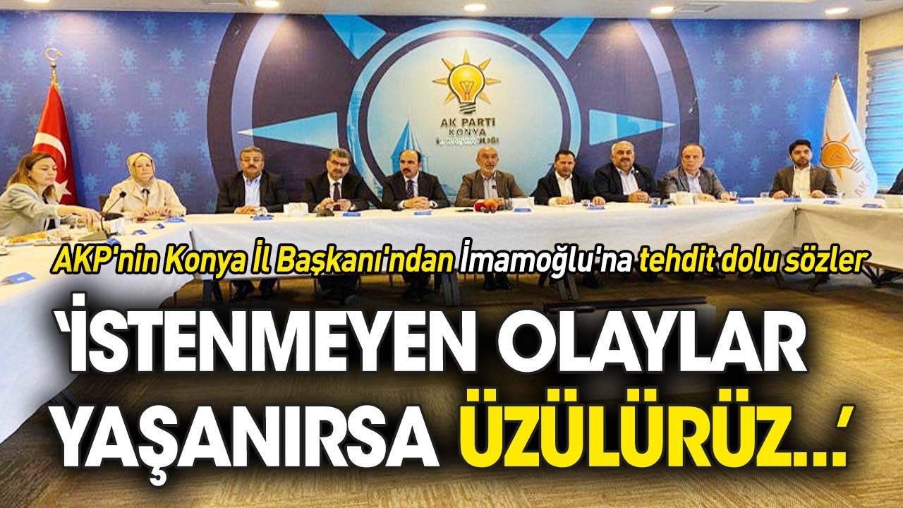 AKP'nin Konya İl Başkanı'ndan İmamoğlu'na tehdit dolu sözler: İstenmeyen olaylar yaşanırsa üzülürüz...