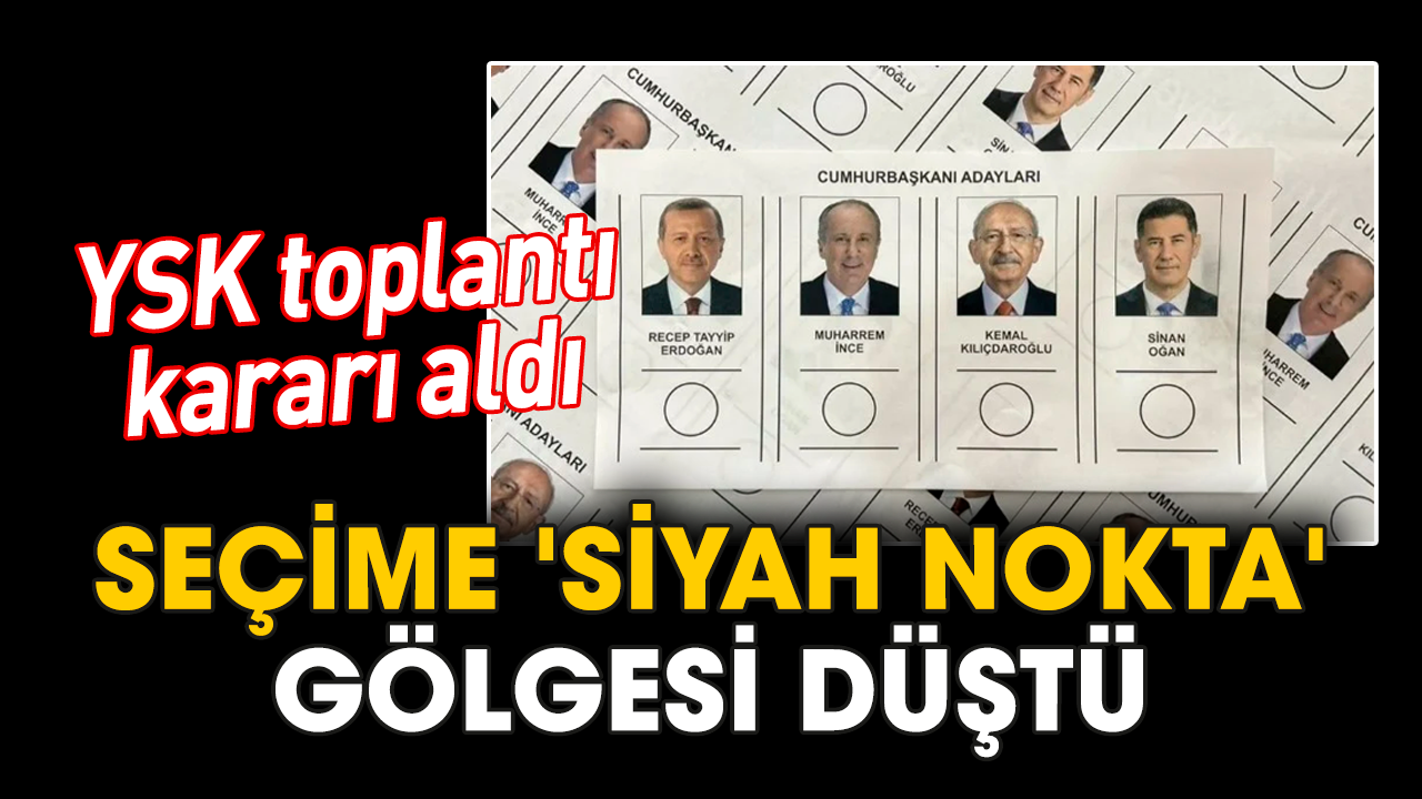 Seçime 'siyah nokta' gölgesi düştü. YSK toplantı kararı aldı