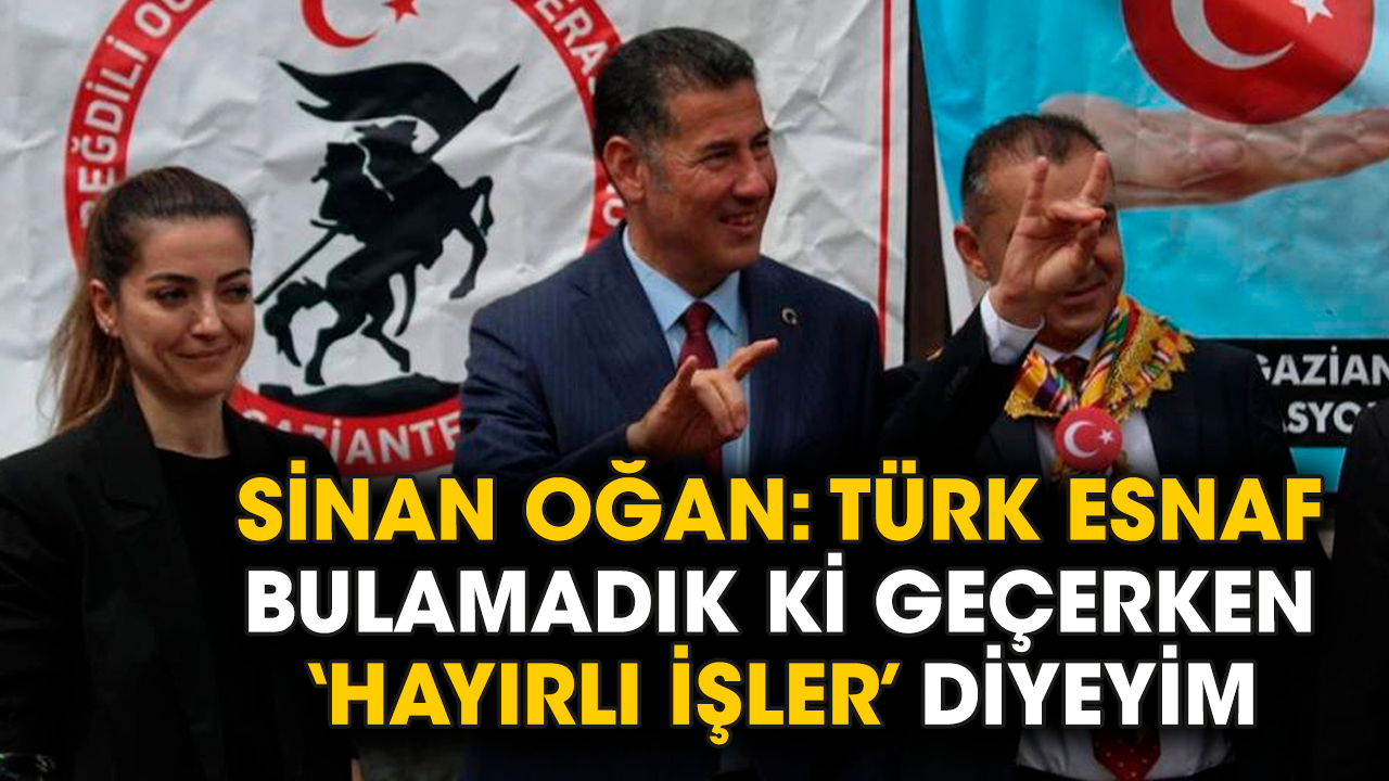 Sinan Oğan: Türk esnaf bulamadık ki geçerken ‘hayırlı işler’ diyeyim