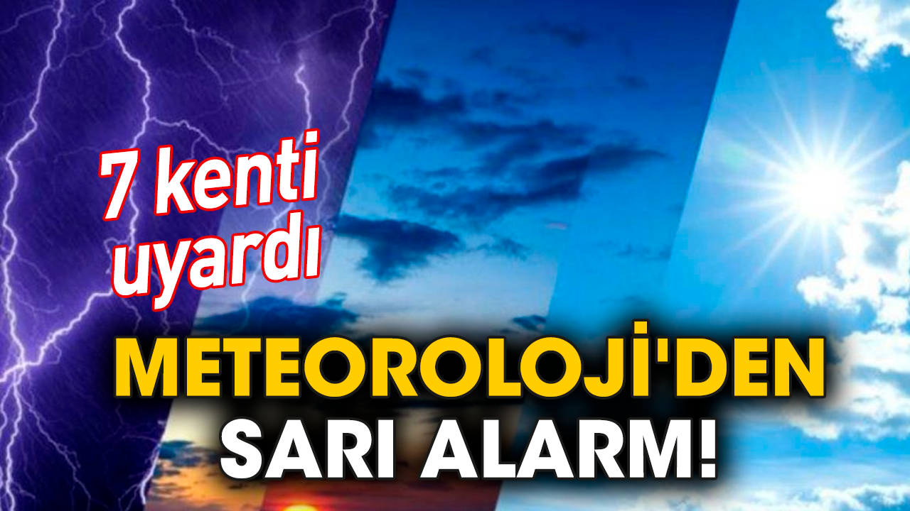 Meteoroloji'den sarı alarm! 7 kenti uyardı
