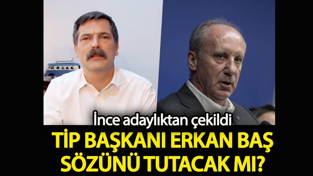 İnce adaylıktan çekildi  TİP Başkanı Erkan Baş sözünü tutacak mı?
