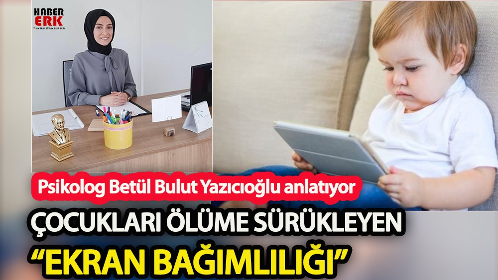 Psikolog Betül Bulut Yazıcıoğlu anlatıyor : Çocukları ölüme dahi sürükleyen “ekran bağımlılığı”