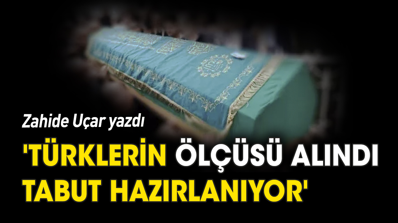 'Türklerin ölçüsü alındı, tabut hazırlanıyor'