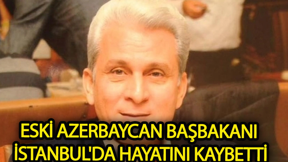 Eski Azerbaycan Başbakanı İstanbul'da hayatını kaybetti
