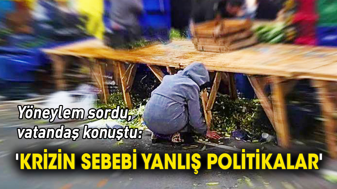 Vatandaş konuştu 'Krizin sebebi yanlış politikalar'