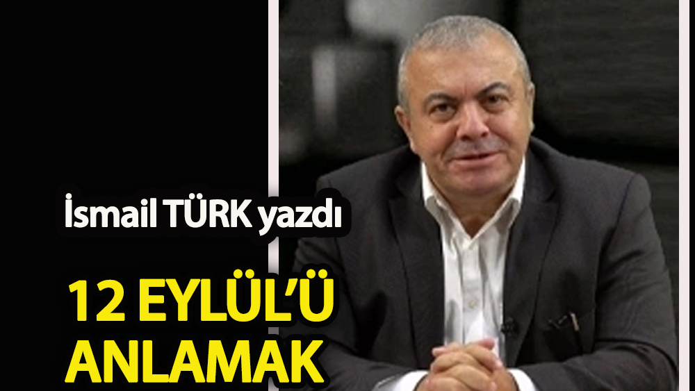 İsmail TÜRK: 12 Eylül'ü anlamak