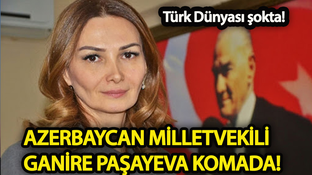 Türk Dünyası şokta!  Azerbaycanlı Milletvekili Ganire Paşayeva komada!