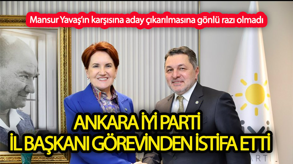 İyi Parti Ankara İl Başkanı Mansur Yavaş için istifa etti