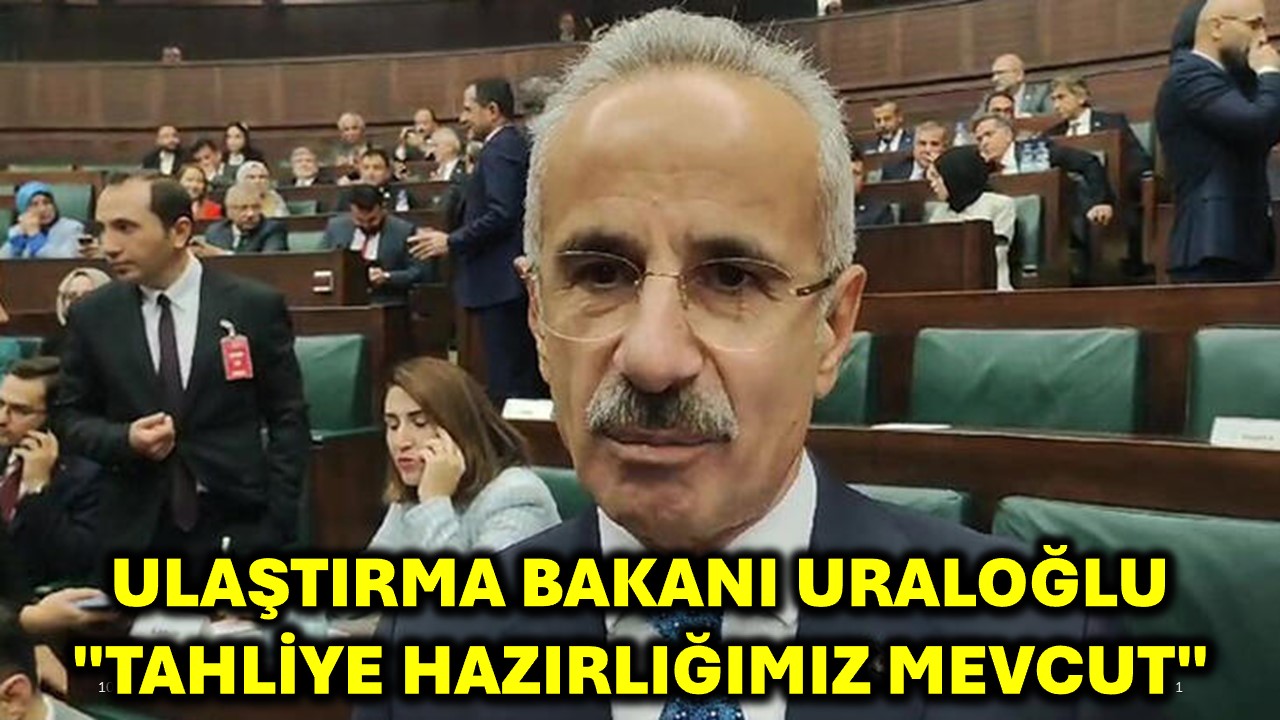 Ulaştırma Bakanı Uraloğlu "Tahliye Hazırlığımız Mevcut"