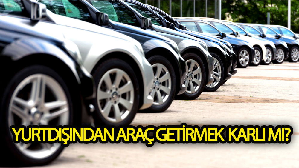 Yurtdışından araç getirmek kârlı mı?