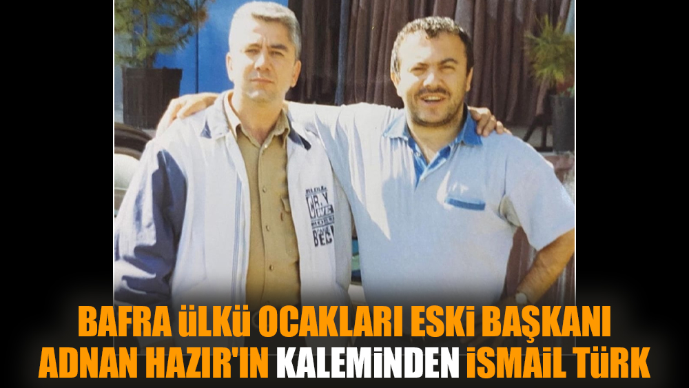 Bafra Ülkü Ocakları eski başkanı Adnan Hazır'ın kaleminden İsmail Türk