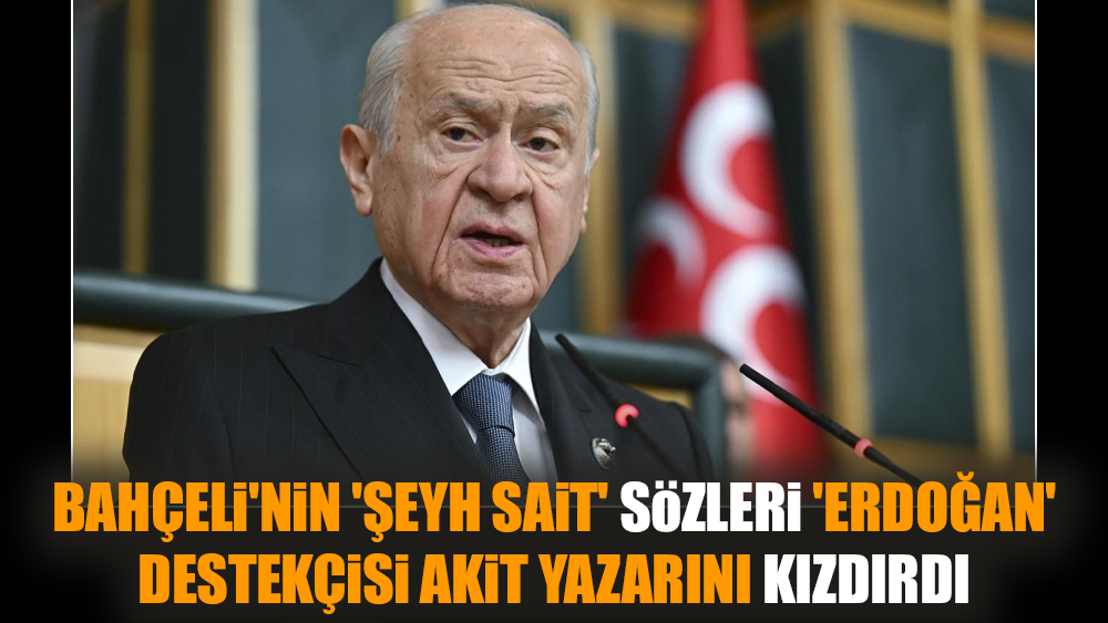 Bahçeli'nin 'Şeyh Sait' sözleri 'Erdoğan' destekçisi Akit yazarını kızdırdı