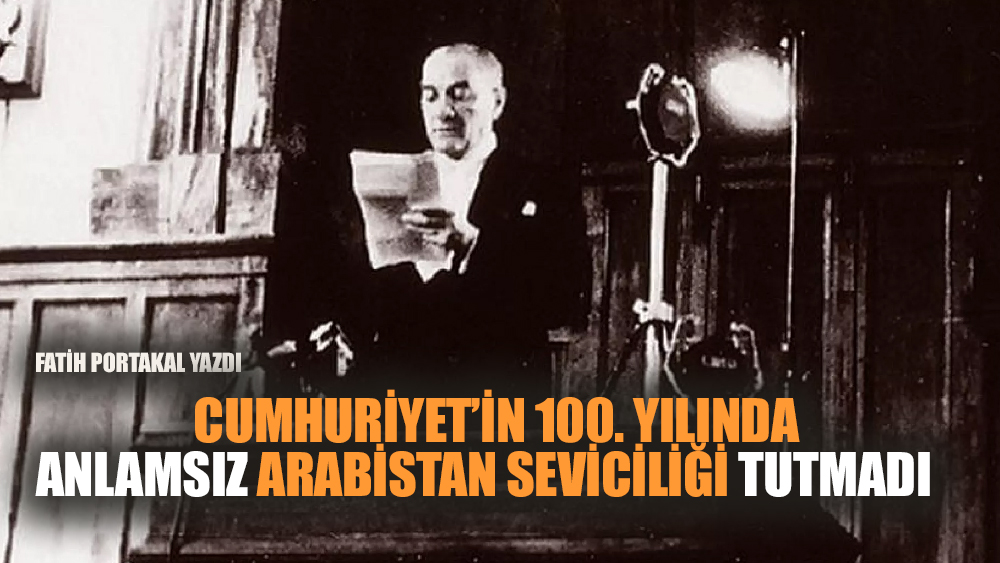 Cumhuriyet’in 100. yılında anlamsız Arabistan seviciliği tutmadı