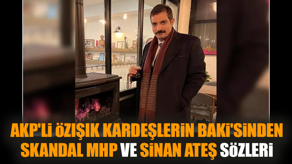 AKP'li Özışık kardeşlerin Baki'sinden skandal MHP ve Sinan Ateş sözleri