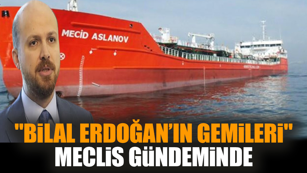 "Bilal Erdoğan’ın gemileri" Meclis gündeminde