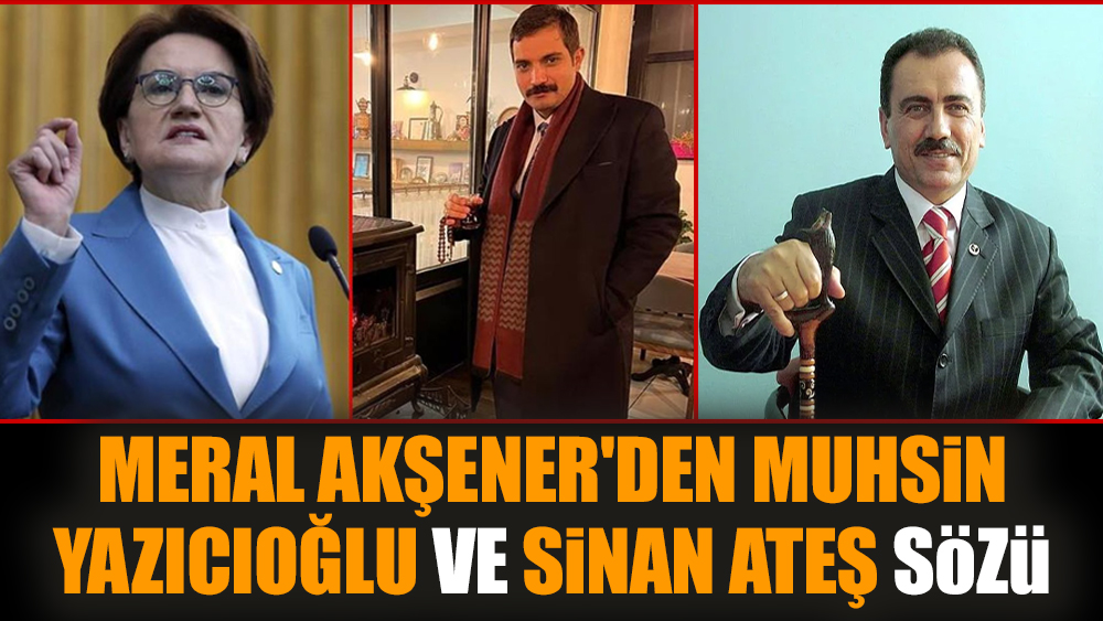 Meral Akşener'den Muhsin Yazıcıoğlu ve Sinan Ateş sözü