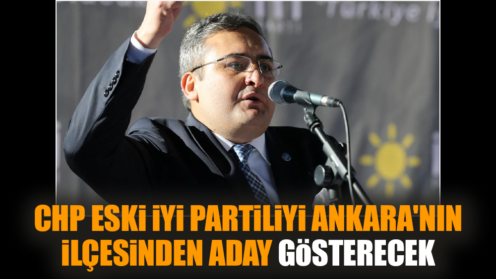 CHP eski İYİ Partiliyi Ankara'nın ilçesinden aday gösterecek