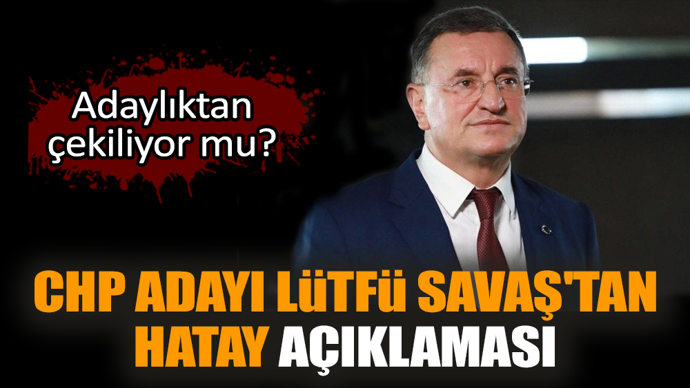 CHP adayı Lütfü Savaş'tan Hatay açıklaması