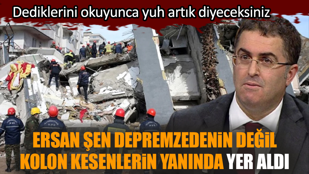 Ersan Şen depremzedenin değil kolon kesenlerin yanında yer aldı