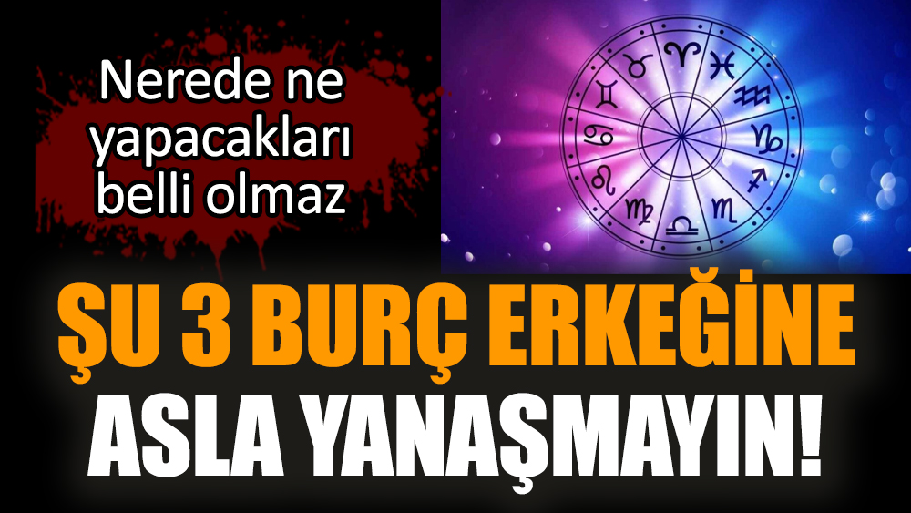 Şu 3 burç erkeğine asla yanaşmayın!