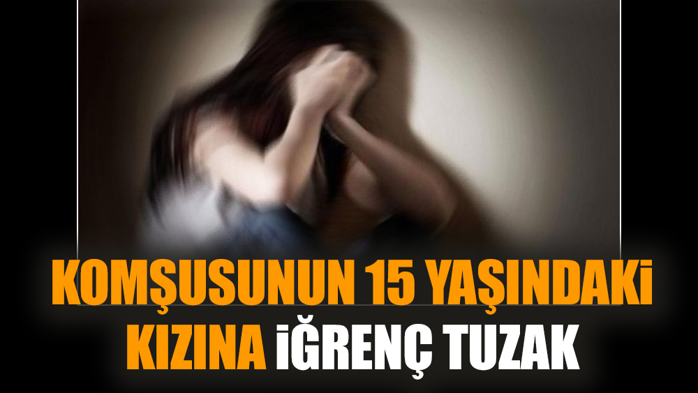 Komşusunun 15 yaşındaki kızına iğrenç tuzak