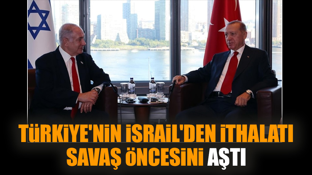 Türkiye'nin İsrail'den ithalatı savaş öncesini aştı