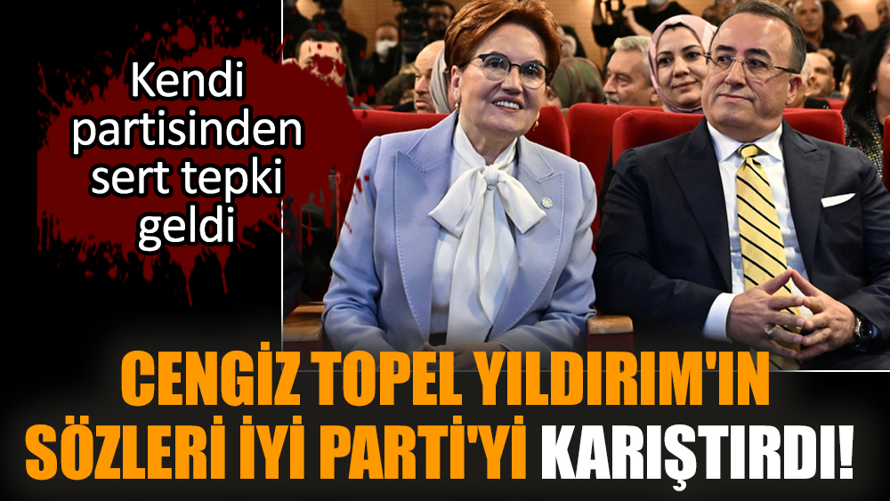 Cengiz Topel Yıldırım'ın sözleri İYİ Parti'yi karıştırdı