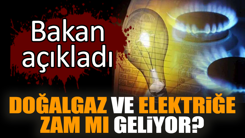 Doğalgaz ve elektriğe zam mı geliyor? Bakan açıkladı