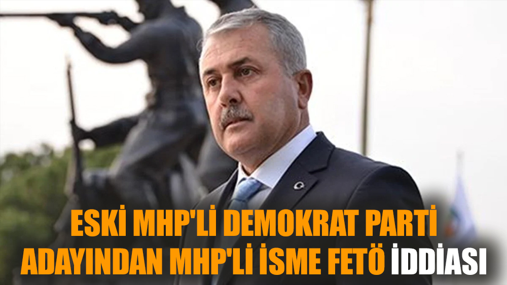 Eski MHP'li Demokrat Parti adayından MHP'li isme FETÖ iddiası