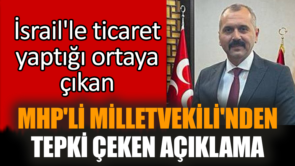 İsrail'le ticaret yaptığı ortaya çıkan MHP'li Milletvekili'nden tepki çeken açıklama