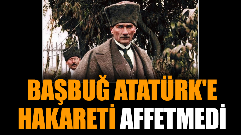 Başbuğ Atatürk'e hakareti affetmedi