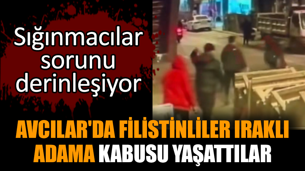 Avcılar'da Filistinliler Iraklı adama kabusu yaşattılar