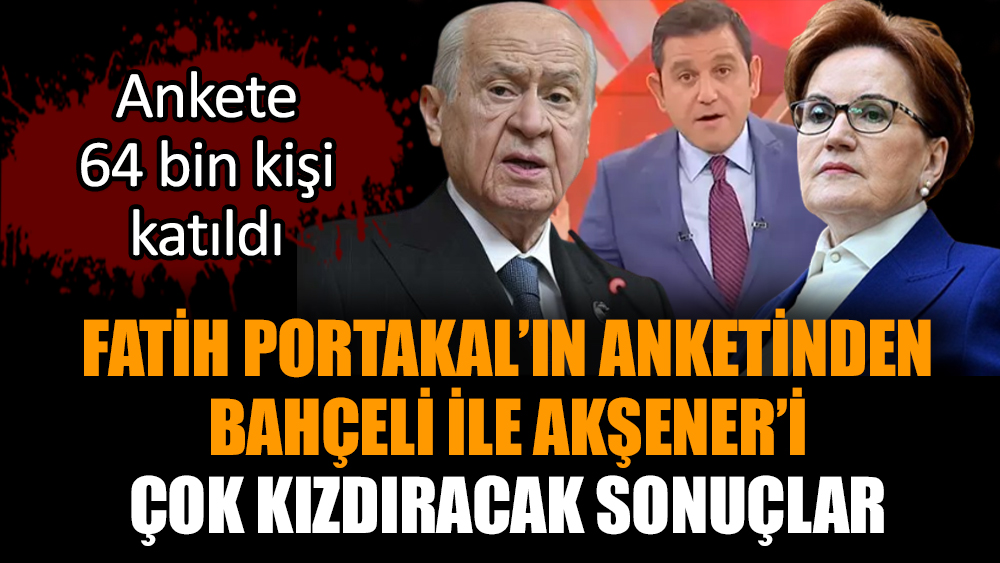 Fatih Portakal’ın anketinden Bahçeli ile Akşener’i çok kızdıracak sonuçlar