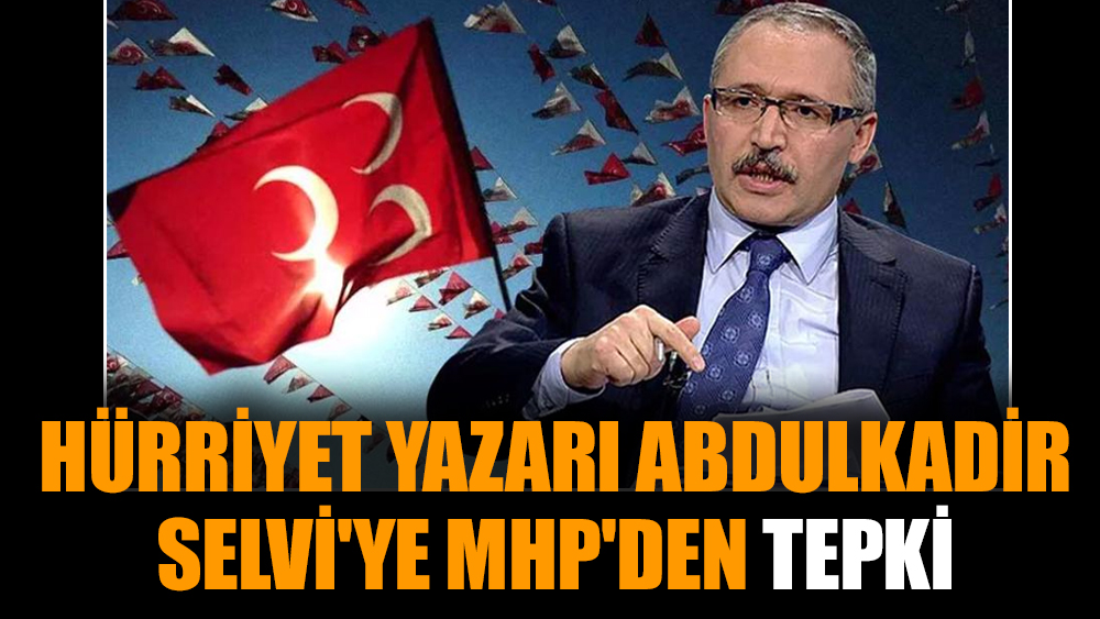 Hürriyet yazarı Abdulkadir Selvi'ye MHP'den tepki