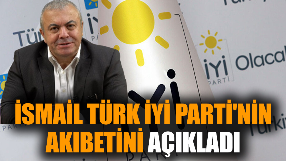 İsmail Türk İYİ Parti'nin akıbetini açıkladı