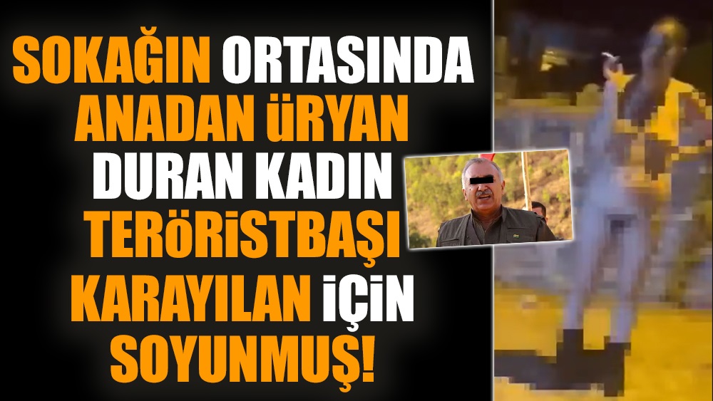 Sokağın ortasında anadan üryan duran kadın, teröristbaşı Karayılan için soyunmuş!