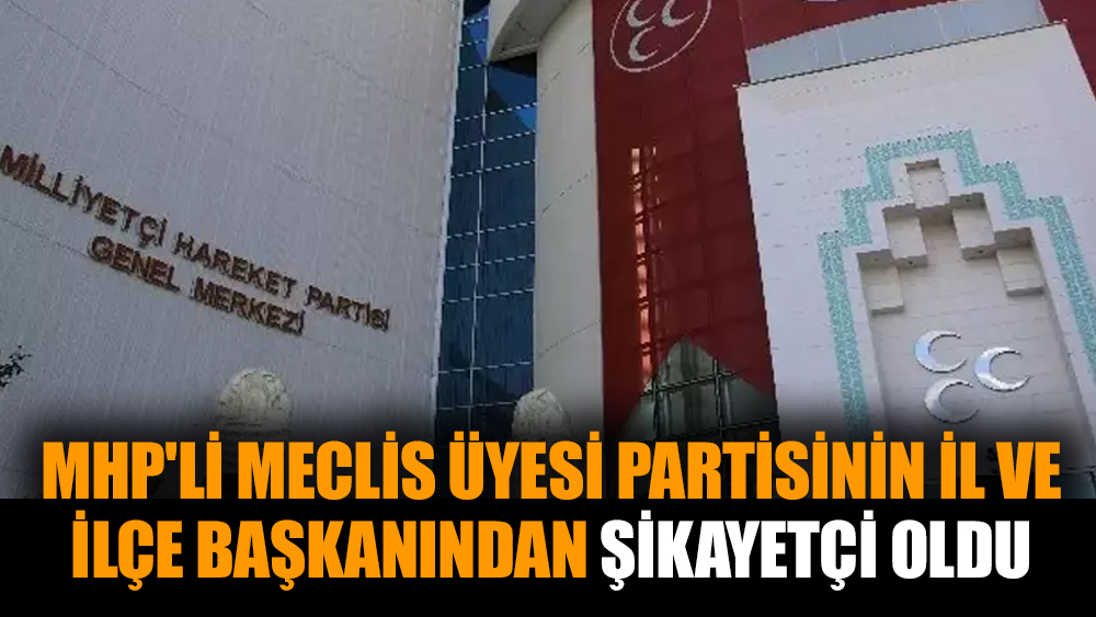 MHP'li meclis üyesi partisinin il ve ilçe başkanından şikayetçi oldu