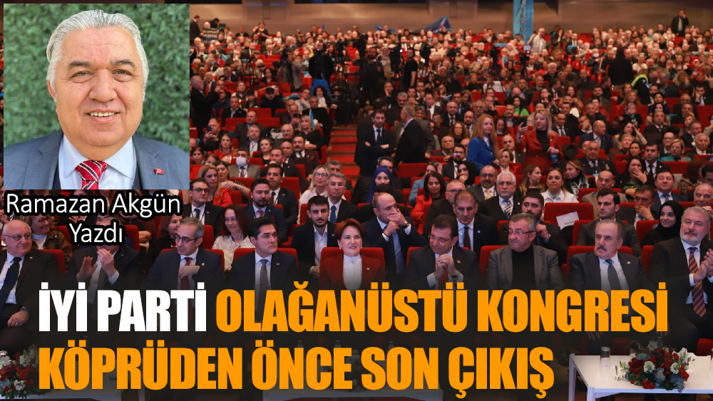 İYİ PARTİ OLAĞANÜSTÜ KONGRESİ  “KÖPRÜDEN ÖNCE SON ÇIKIŞ”
