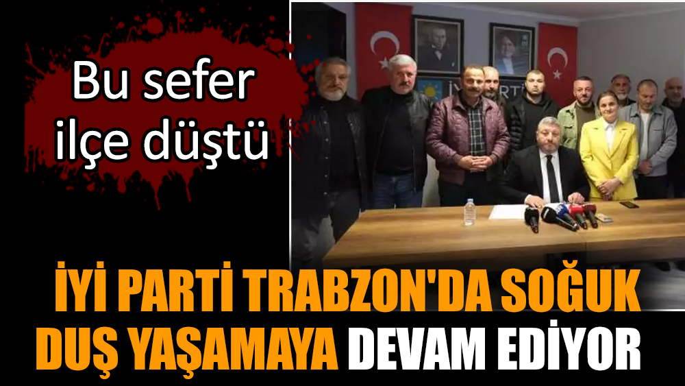 İYİ Parti Trabzon'da soğuk duş yaşamaya devam ediyor