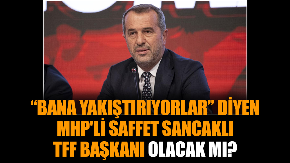 “Bana yakıştırıyorlar” diyen MHP'li Saffet Sancaklı, TFF başkanı olacak mı?