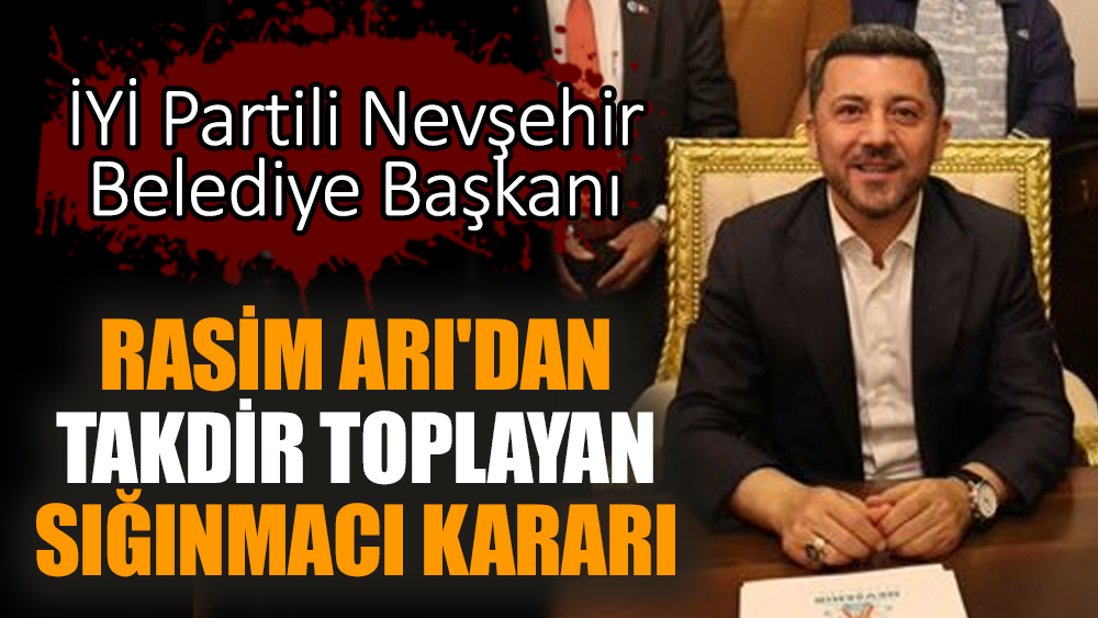 İYİ Partili Nevşehir Belediye Başkanı Rasim Arı'dan takdir toplayan sığınmacı kararı