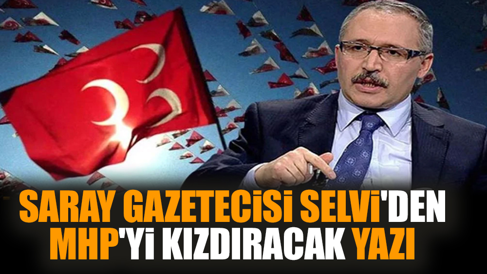 Saray gazetecisi Abdulkadir Selvi'den MHP'yi kızdıracak yazı