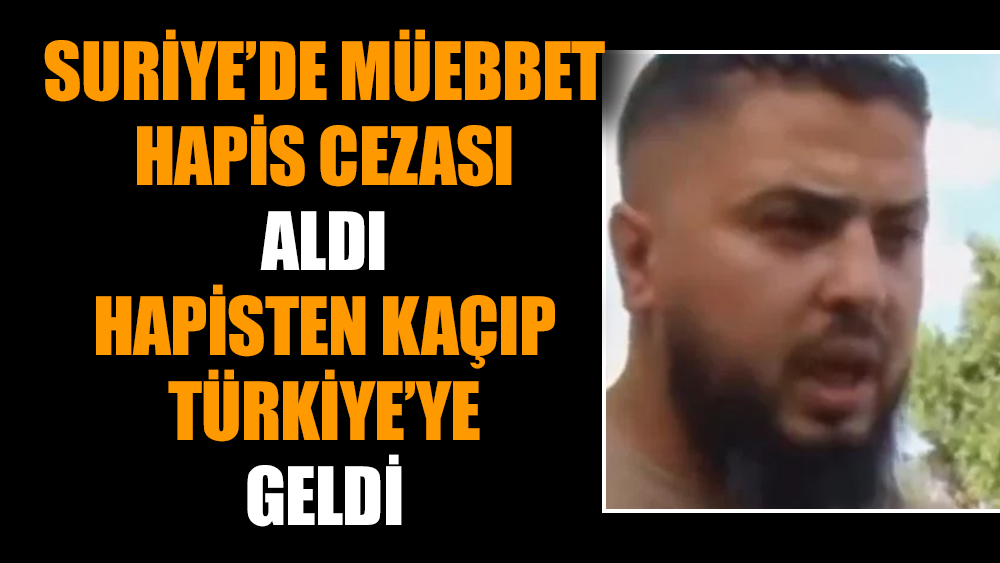 Suriye’de müebbet hapis cezası aldı hapisten kaçıp Türkiye’ye geldi
